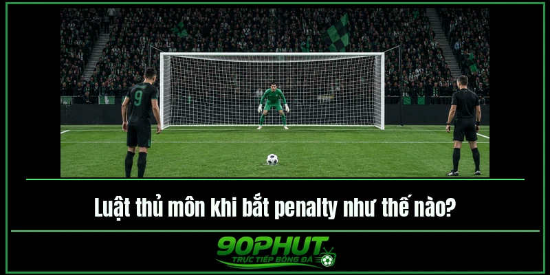 Luật thủ môn khi bắt penalty như thế nào Luật thủ môn khi bắt penalty như thế nào